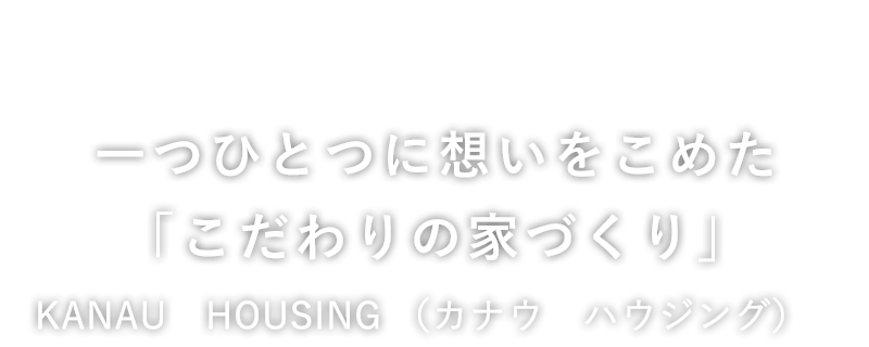 一つひとつに想いをこめた「こだわりの家づくり」KANAU　HOUSING （カナウ　ハウジング）